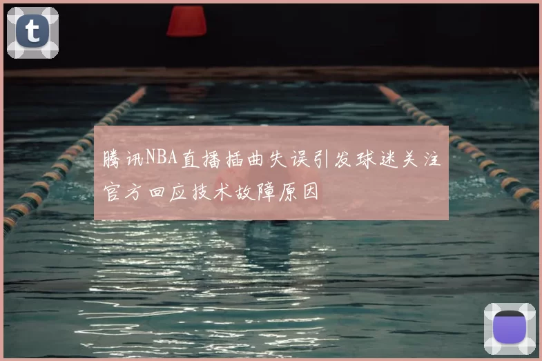 腾讯NBA直播插曲失误引发球迷关注官方回应技术故障原因