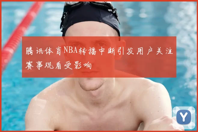 腾讯体育NBA转播中断引发用户关注赛事观看受影响