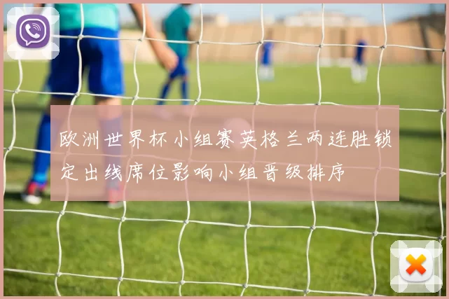 欧洲世界杯小组赛英格兰两连胜锁定出线席位影响小组晋级排序
