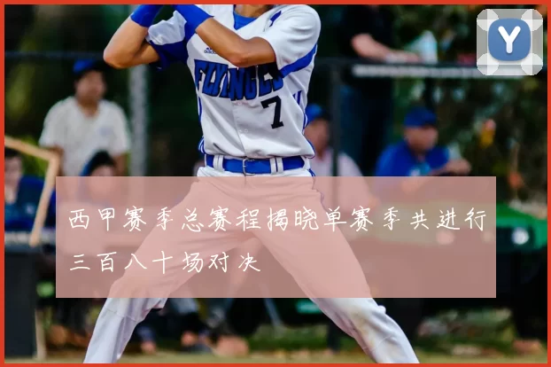 西甲赛季总赛程揭晓单赛季共进行三百八十场对决