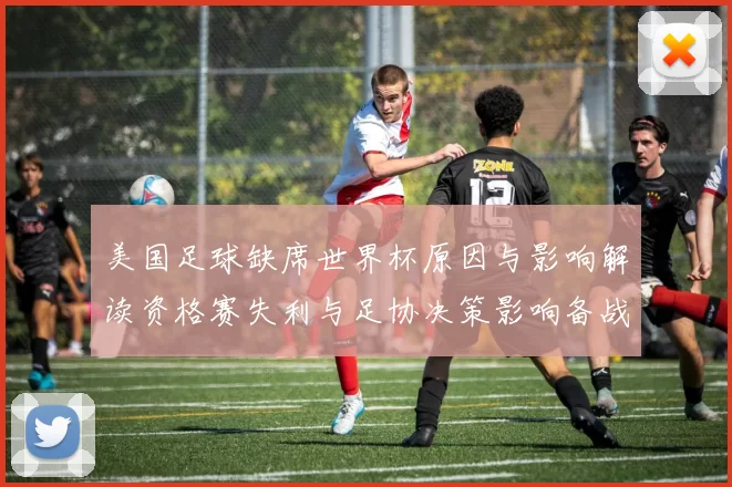 美国足球缺席世界杯原因与影响解读资格赛失利与足协决策影响备战