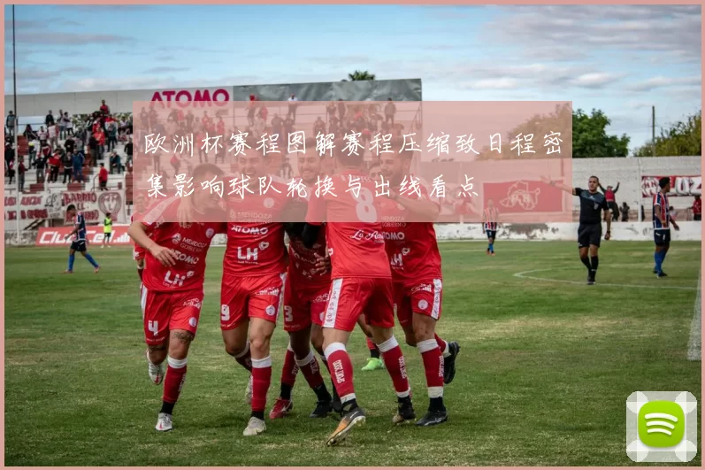 欧洲杯赛程图解赛程压缩致日程密集影响球队轮换与出线看点