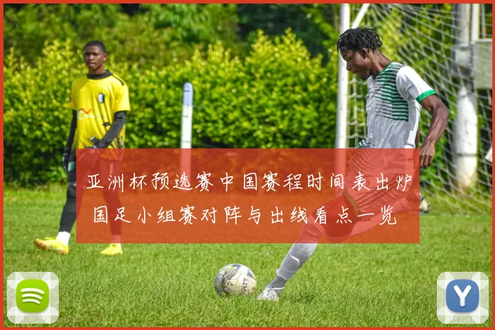 亚洲杯预选赛中国赛程时间表出炉 国足小组赛对阵与出线看点一览