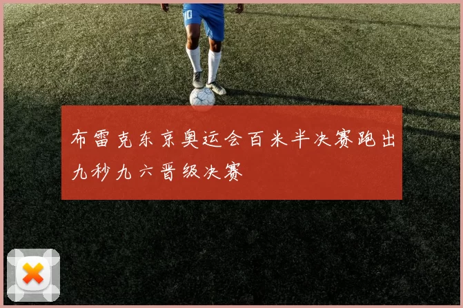 布雷克东京奥运会百米半决赛跑出九秒九六晋级决赛