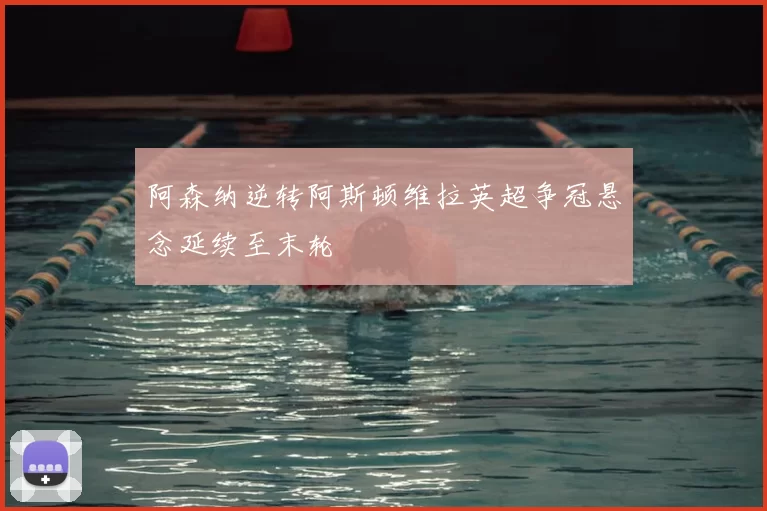 阿森纳逆转阿斯顿维拉英超争冠悬念延续至末轮