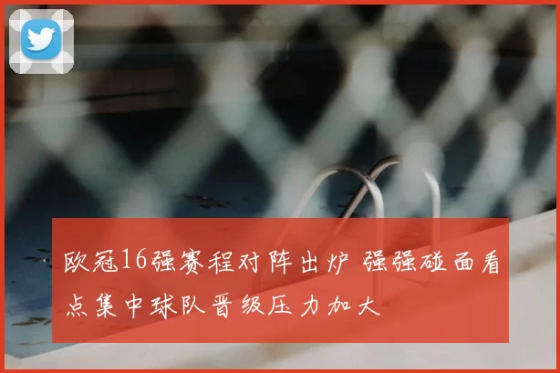 欧冠16强赛程对阵出炉 强强碰面看点集中球队晋级压力加大