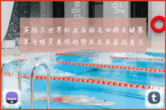 英格兰世界杯历届排名回顾关键赛果与球员表现趋势及未来备战看点