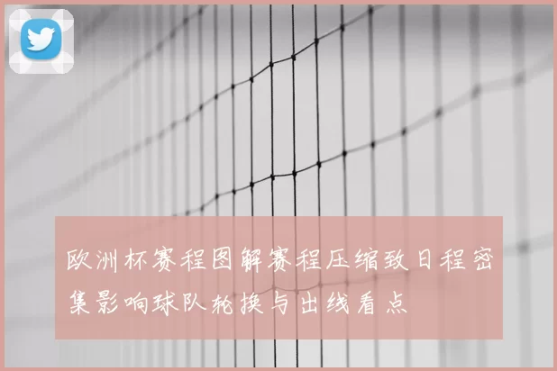 欧洲杯赛程图解赛程压缩致日程密集影响球队轮换与出线看点