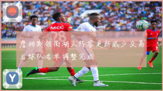 詹姆斯领衔湖人阵容更新威少交易后球队名单调整完成