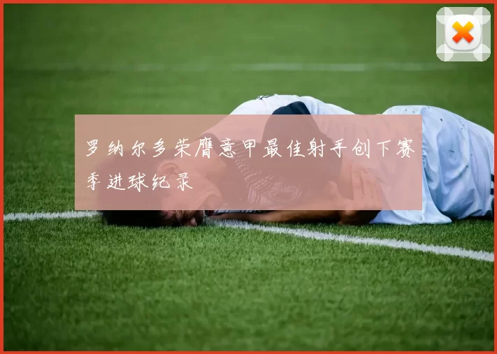 罗纳尔多荣膺意甲最佳射手创下赛季进球纪录