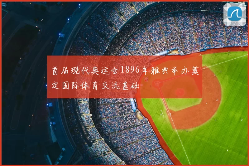 首届现代奥运会1896年雅典举办奠定国际体育交流基础