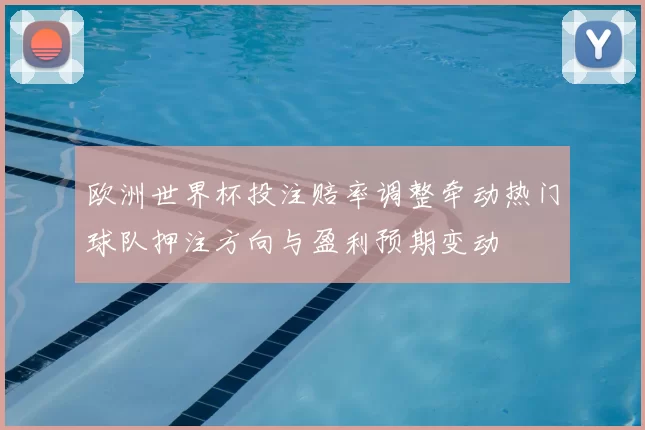 欧洲世界杯投注赔率调整牵动热门球队押注方向与盈利预期变动