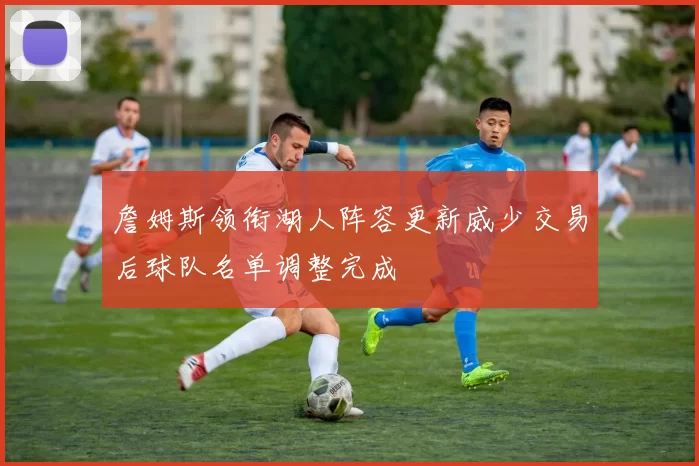 詹姆斯领衔湖人阵容更新威少交易后球队名单调整完成