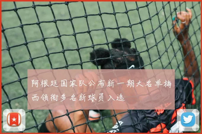 阿根廷国家队公布新一期大名单梅西领衔多名新球员入选