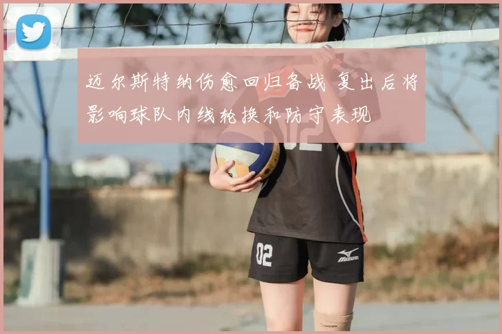 迈尔斯特纳伤愈回归备战 复出后将影响球队内线轮换和防守表现