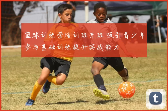 篮球训练营培训班开班 吸引青少年参与基础训练提升实战能力