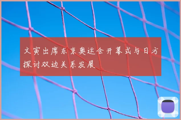 文寅出席东京奥运会开幕式与日方探讨双边关系发展