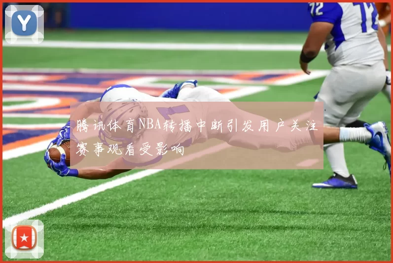 腾讯体育NBA转播中断引发用户关注赛事观看受影响