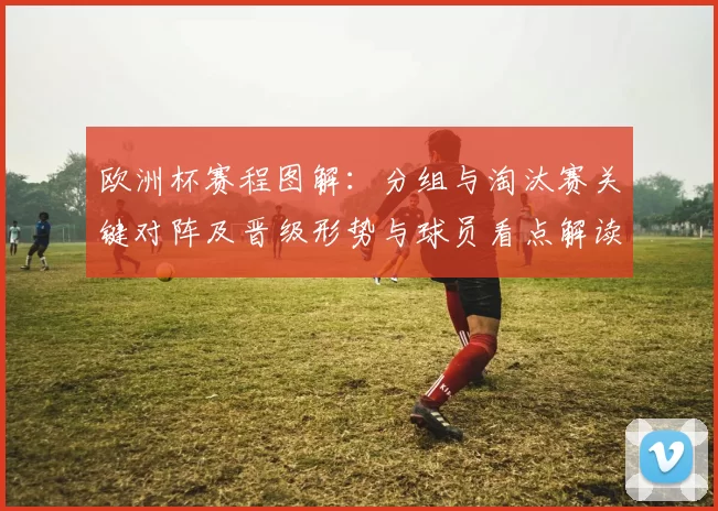 欧洲杯赛程图解：分组与淘汰赛关键对阵及晋级形势与球员看点解读