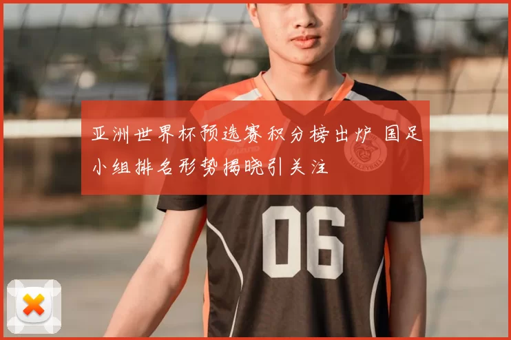 亚洲世界杯预选赛积分榜出炉 国足小组排名形势揭晓引关注