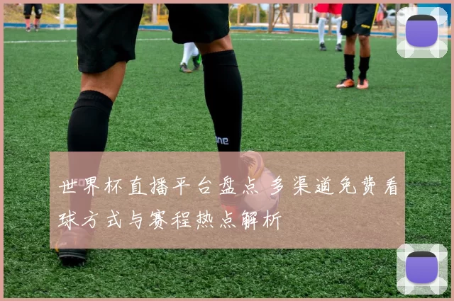世界杯直播平台盘点 多渠道免费看球方式与赛程热点解析
