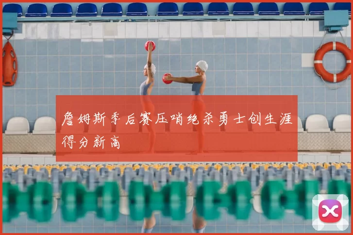 詹姆斯季后赛压哨绝杀勇士创生涯得分新高