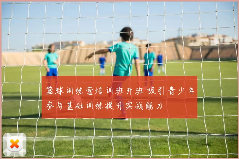 篮球训练营培训班开班 吸引青少年参与基础训练提升实战能力