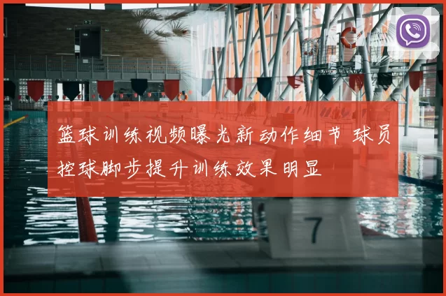 篮球训练视频曝光新动作细节 球员控球脚步提升训练效果明显