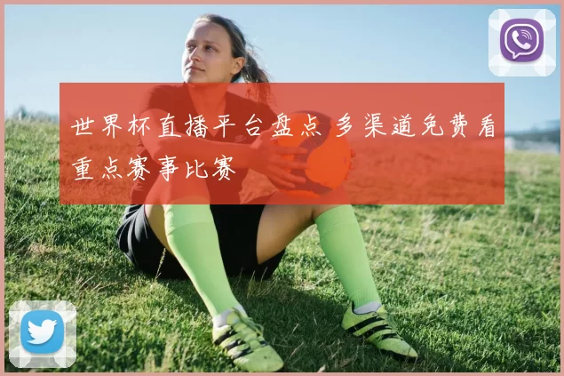 世界杯直播平台盘点 多渠道免费看重点赛事比赛