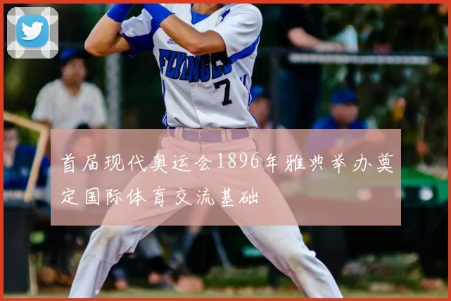 首届现代奥运会1896年雅典举办奠定国际体育交流基础