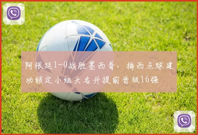 阿根廷1-0战胜墨西哥，梅西点球建功锁定小组头名并提前晋级16强