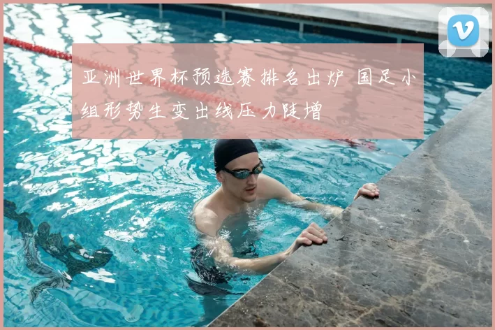 亚洲世界杯预选赛排名出炉 国足小组形势生变出线压力陡增