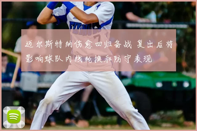 迈尔斯特纳伤愈回归备战 复出后将影响球队内线轮换和防守表现