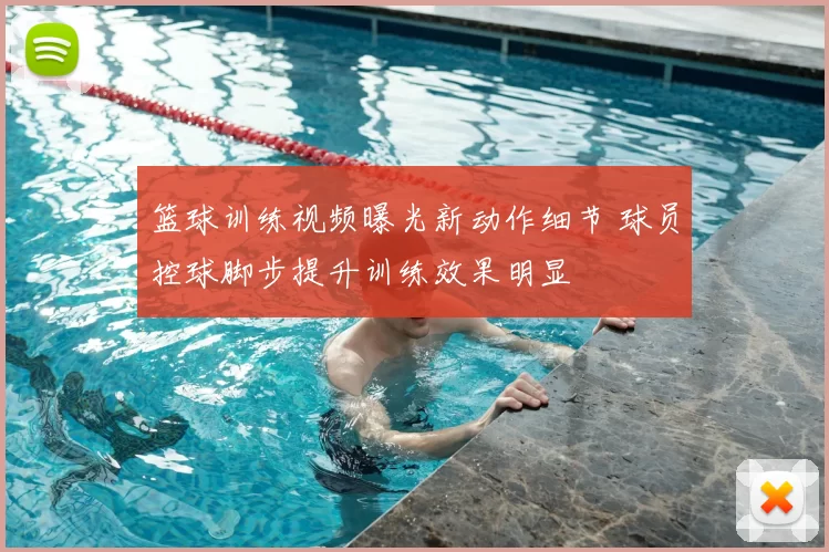 篮球训练视频曝光新动作细节 球员控球脚步提升训练效果明显