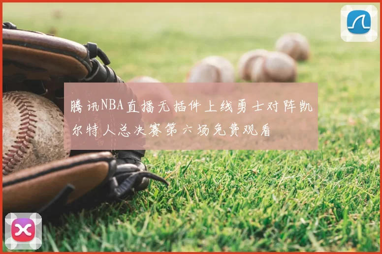 腾讯NBA直播无插件上线勇士对阵凯尔特人总决赛第六场免费观看