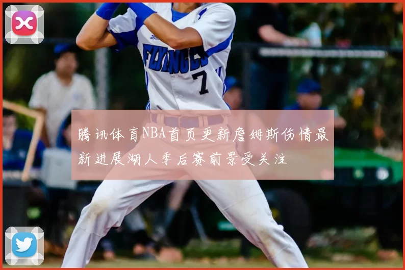 腾讯体育NBA首页更新詹姆斯伤情最新进展湖人季后赛前景受关注