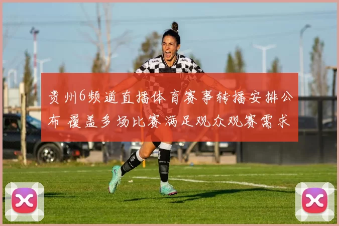 贵州6频道直播体育赛事转播安排公布 覆盖多场比赛满足观众观赛需求
