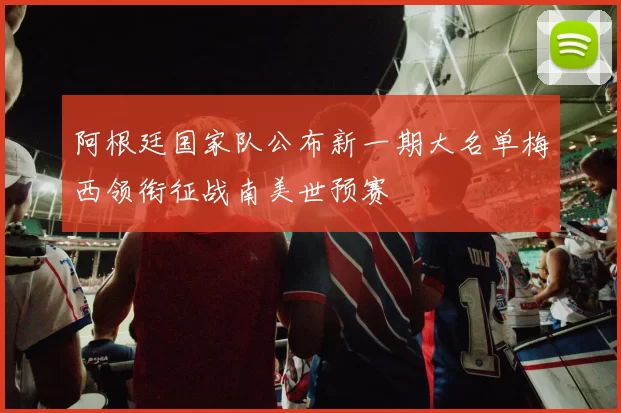 阿根廷国家队公布新一期大名单梅西领衔征战南美世预赛