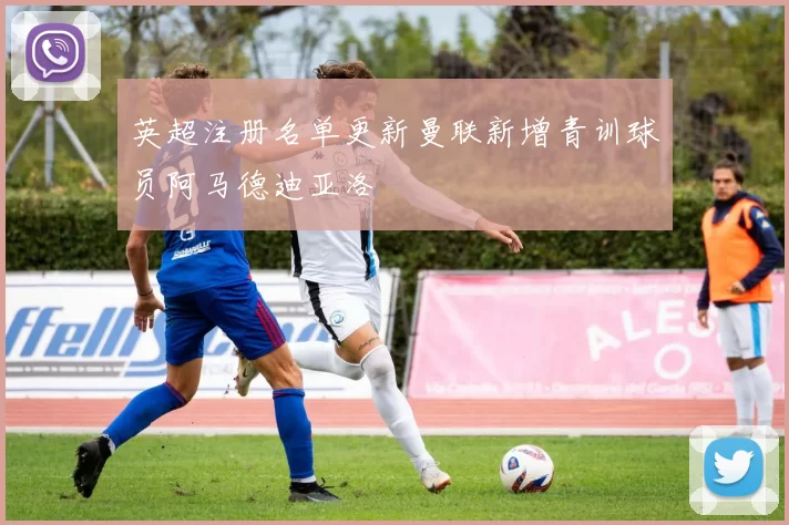 英超注册名单更新曼联新增青训球员阿马德迪亚洛