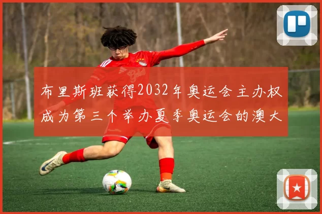 布里斯班获得2032年奥运会主办权成为第三个举办夏季奥运会的澳大利亚城市