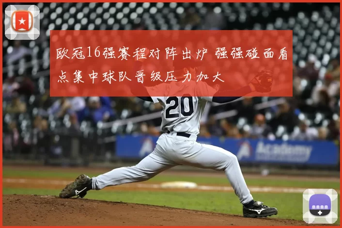 欧冠16强赛程对阵出炉 强强碰面看点集中球队晋级压力加大