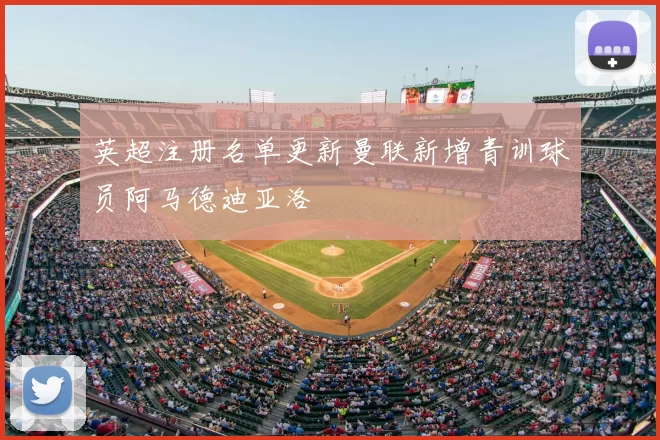 英超注册名单更新曼联新增青训球员阿马德迪亚洛