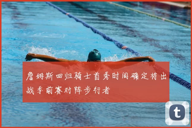 詹姆斯回归骑士首秀时间确定将出战季前赛对阵步行者