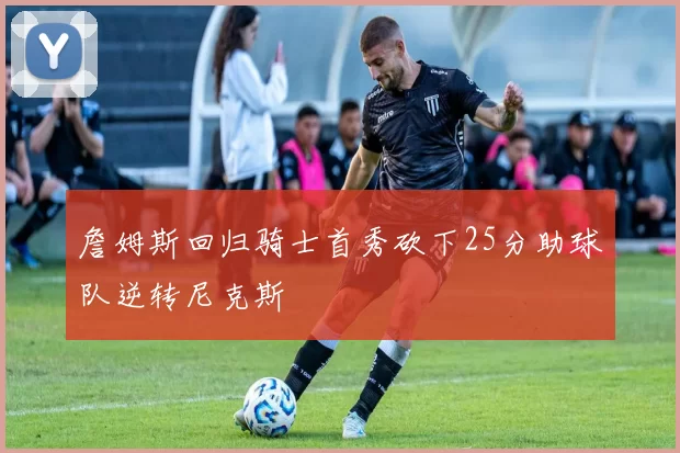 詹姆斯回归骑士首秀砍下25分助球队逆转尼克斯