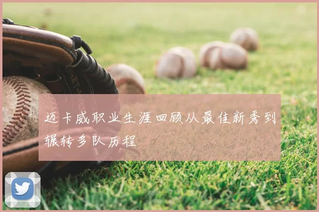 迈卡威职业生涯回顾从最佳新秀到辗转多队历程