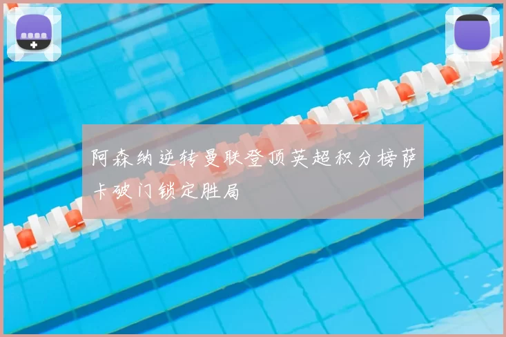 阿森纳逆转曼联登顶英超积分榜萨卡破门锁定胜局