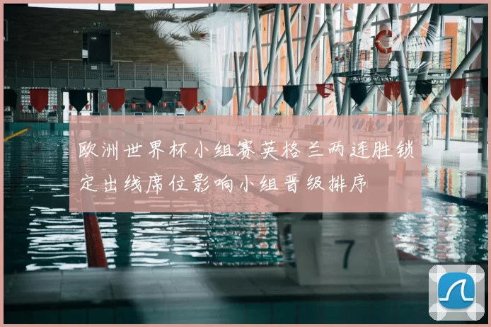 欧洲世界杯小组赛英格兰两连胜锁定出线席位影响小组晋级排序