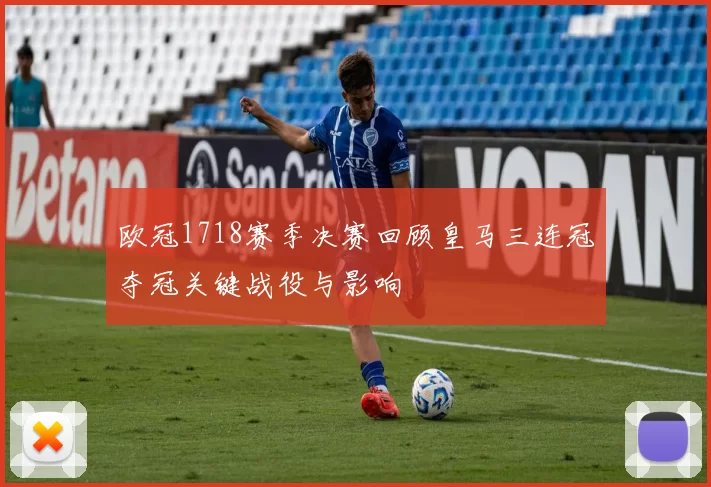 欧冠1718赛季决赛回顾皇马三连冠夺冠关键战役与影响