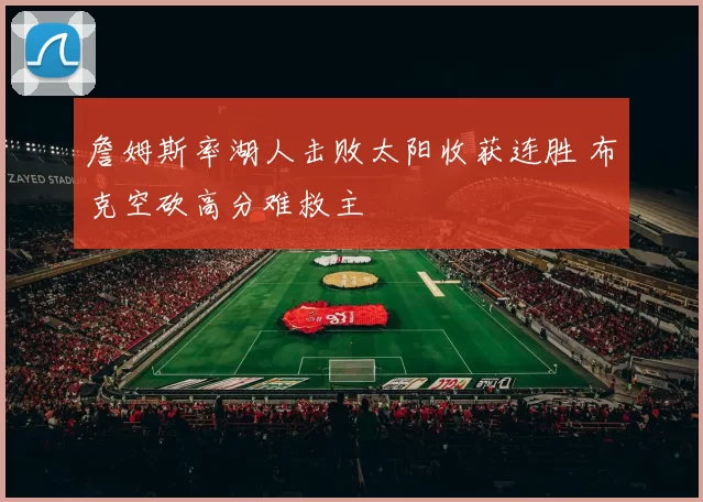 詹姆斯率湖人击败太阳收获连胜 布克空砍高分难救主