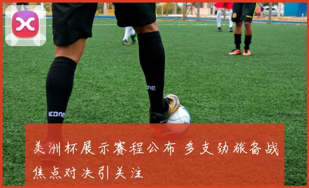 美洲杯展示赛程公布 多支劲旅备战焦点对决引关注